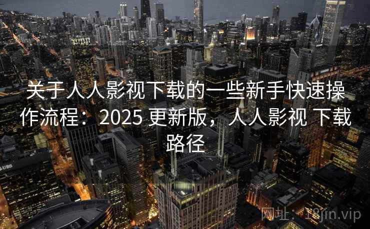 关于人人影视下载的一些新手快速操作流程：2025 更新版，人人影视 下载路径