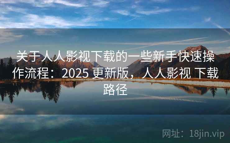 关于人人影视下载的一些新手快速操作流程：2025 更新版，人人影视 下载路径
