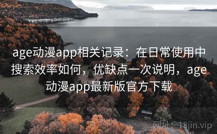 age动漫app相关记录：在日常使用中搜索效率如何，优缺点一次说明，age动漫app最新版官方下载