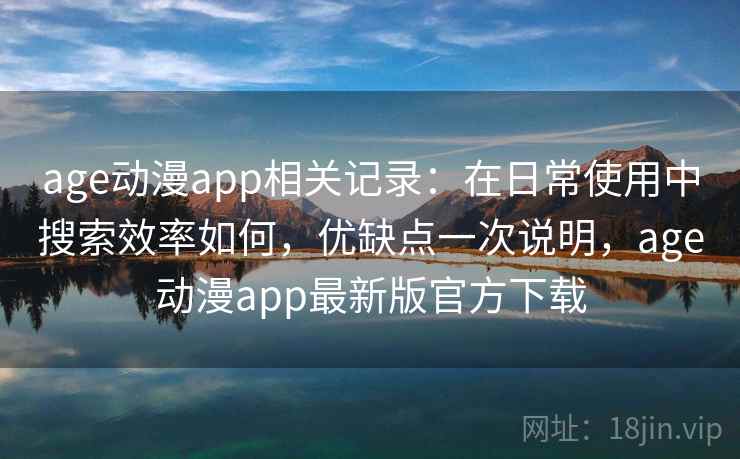 age动漫app相关记录：在日常使用中搜索效率如何，优缺点一次说明，age动漫app最新版官方下载