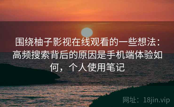 围绕柚子影视在线观看的一些想法：高频搜索背后的原因是手机端体验如何，个人使用笔记