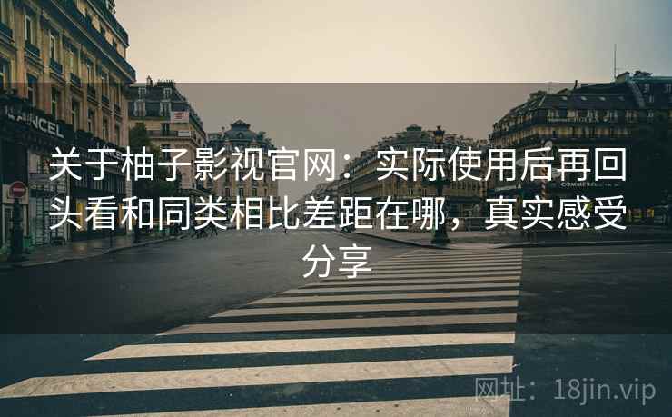 关于柚子影视官网：实际使用后再回头看和同类相比差距在哪，真实感受分享