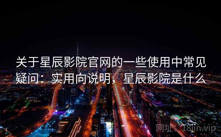 关于星辰影院官网的一些使用中常见疑问：实用向说明，星辰影院是什么