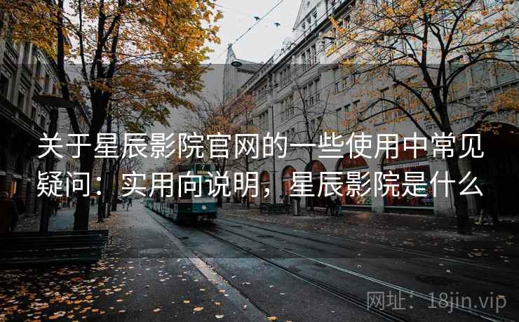 关于星辰影院官网的一些使用中常见疑问：实用向说明，星辰影院是什么