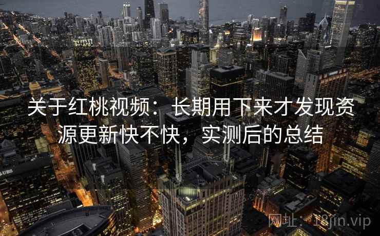 关于红桃视频:长期用下来才发现资源更新快不快,实测后的总结 关于红桃视频:长期用下来才发现资源更新快不快,实测后的总结