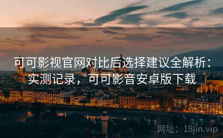 可可影视官网对比后选择建议全解析:实测记录,可可影音安卓版下载 可可影视官网对比后选择建议全解析:实测记录,可可影音安卓版下载