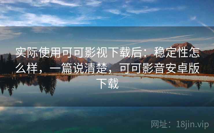 实际使用可可影视下载后：稳定性怎么样，一篇说清楚，可可影音安卓版下载