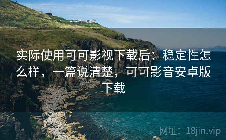 实际使用可可影视下载后:稳定性怎么样,一篇说清楚,可可影音安卓版下载 实际使用可可影视下载后:稳定性怎么样,一篇说清楚,可可影音安卓版下载