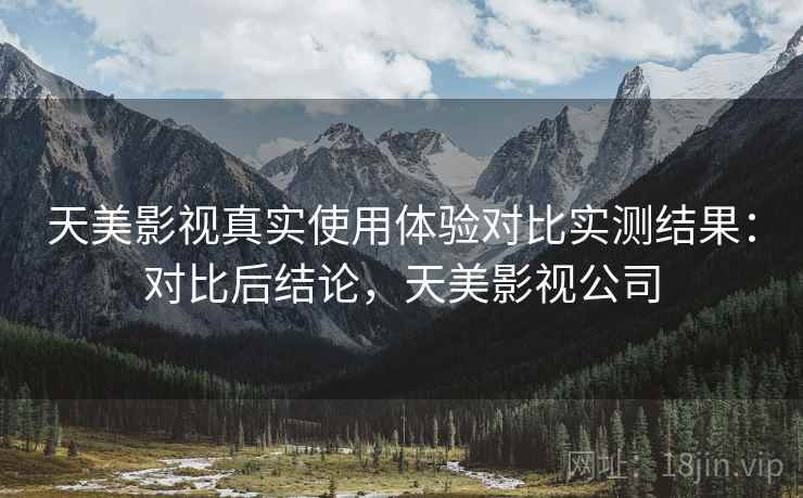 天美影视真实使用体验对比实测结果:对比后结论,天美影视公司 天美影视真实使用体验对比实测结果:对比后结论,天美影视公司