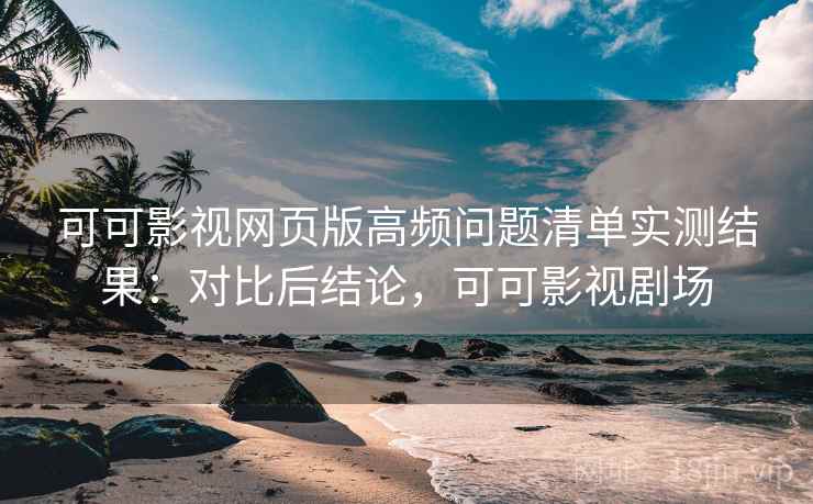可可影视网页版高频问题清单实测结果：对比后结论，可可影视剧场