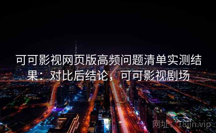 可可影视网页版高频问题清单实测结果:对比后结论,可可影视剧场 可可影视网页版高频问题清单实测结果:对比后结论,可可影视剧场