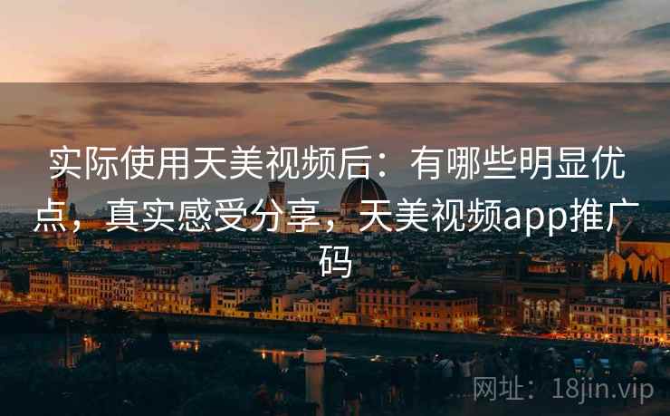 实际使用天美视频后:有哪些明显优点,真实感受分享,天美视频app推广码 实际使用天美视频后:有哪些明显优点,真实感受分享,天美视频app推广码