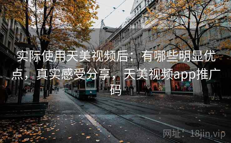 实际使用天美视频后:有哪些明显优点,真实感受分享,天美视频app推广码 实际使用天美视频后:有哪些明显优点,真实感受分享,天美视频app推广码