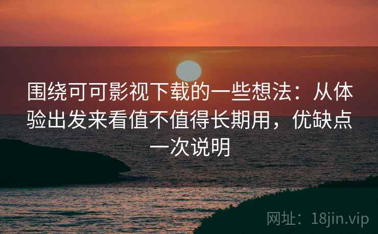 围绕可可影视下载的一些想法：从体验出发来看值不值得长期用，优缺点一次说明