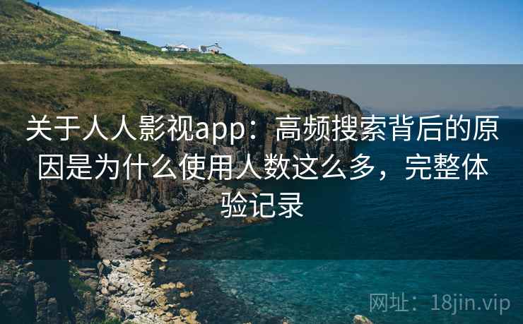 关于人人影视app:高频搜索背后的原因是为什么使用人数这么多,完整体验记录 关于人人影视app:高频搜索背后的原因是为什么使用人数这么多,完整体验记录