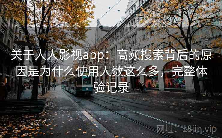关于人人影视app:高频搜索背后的原因是为什么使用人数这么多,完整体验记录 关于人人影视app:高频搜索背后的原因是为什么使用人数这么多,完整体验记录