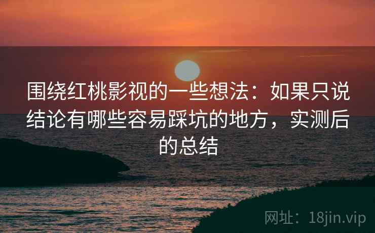 围绕红桃影视的一些想法:如果只说结论有哪些容易踩坑的地方,实测后的总结 围绕红桃影视的一些想法:如果只说结论有哪些容易踩坑的地方,实测后的总结