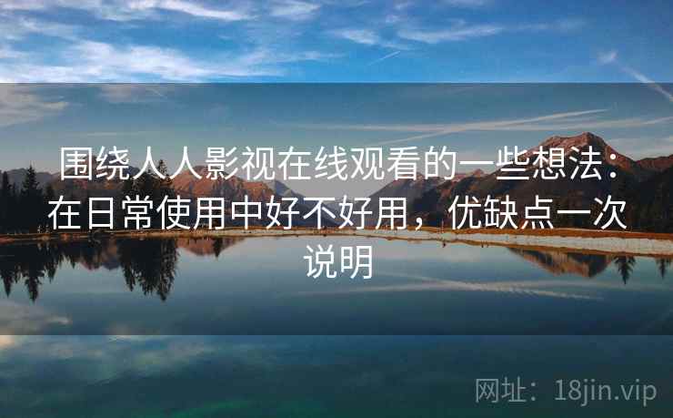 围绕人人影视在线观看的一些想法:在日常使用中好不好用,优缺点一次说明 围绕人人影视在线观看的一些想法:在日常使用中好不好用,优缺点一次说明