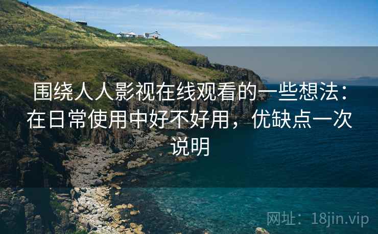 围绕人人影视在线观看的一些想法:在日常使用中好不好用,优缺点一次说明 围绕人人影视在线观看的一些想法:在日常使用中好不好用,优缺点一次说明