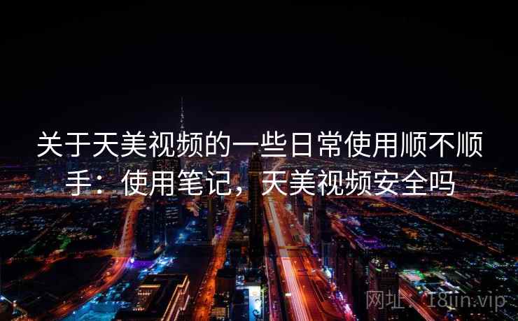 关于天美视频的一些日常使用顺不顺手：使用笔记，天美视频安全吗