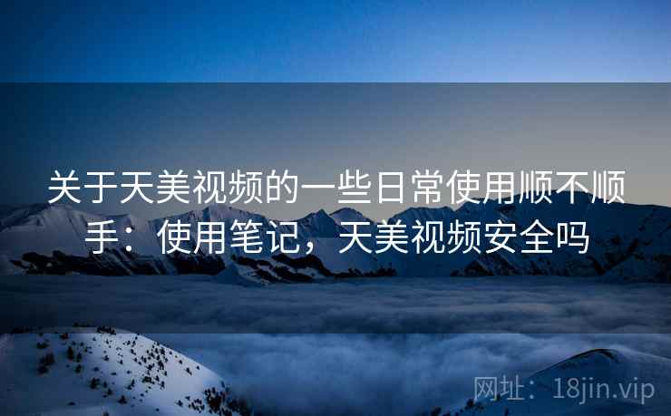 关于天美视频的一些日常使用顺不顺手:使用笔记,天美视频安全吗 关于天美视频的一些日常使用顺不顺手:使用笔记,天美视频安全吗