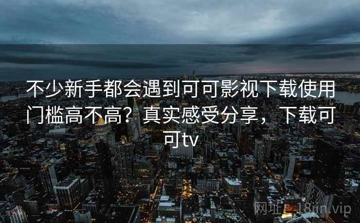 不少新手都会遇到可可影视下载使用门槛高不高？真实感受分享，下载可可tv