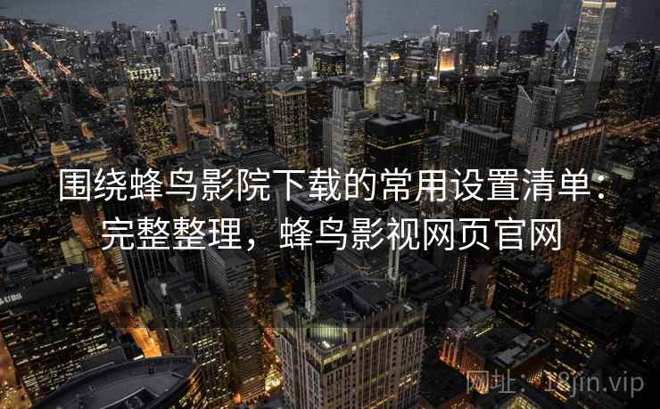 围绕蜂鸟影院下载的常用设置清单:完整整理,蜂鸟影视网页官网 围绕蜂鸟影院下载的常用设置清单:完整整理,蜂鸟影视网页官网