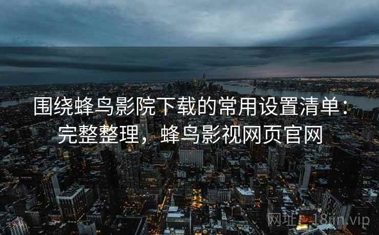 围绕蜂鸟影院下载的常用设置清单:完整整理,蜂鸟影视网页官网 围绕蜂鸟影院下载的常用设置清单:完整整理,蜂鸟影视网页官网