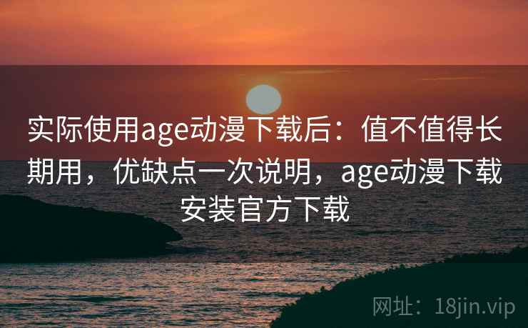 实际使用age动漫下载后：值不值得长期用，优缺点一次说明，age动漫下载安装官方下载