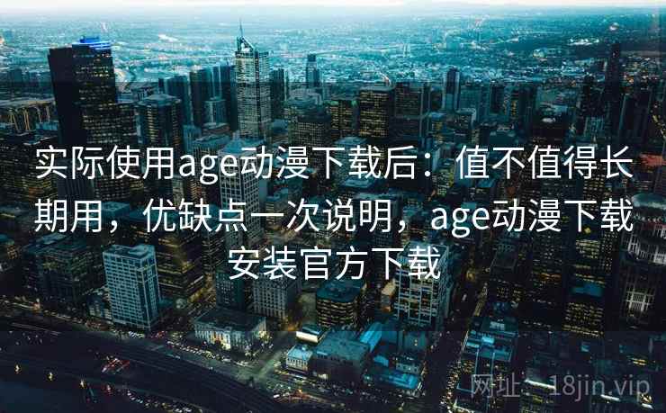 实际使用age动漫下载后:值不值得长期用,优缺点一次说明,age动漫下载安装官方下载 实际使用age动漫下载后:值不值得长期用,优缺点一次说明,age动漫下载安装官方下载