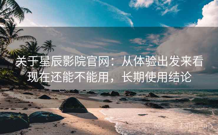 关于星辰影院官网:从体验出发来看现在还能不能用,长期使用结论 关于星辰影院官网:从体验出发来看现在还能不能用,长期使用结论