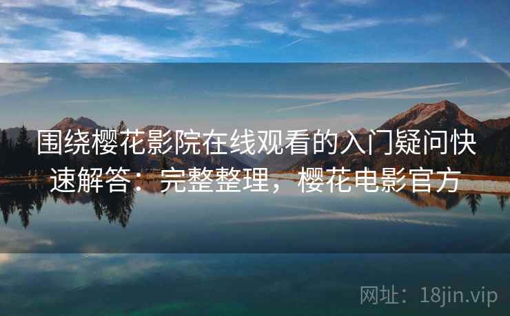 围绕樱花影院在线观看的入门疑问快速解答:完整整理,樱花电影官方 围绕樱花影院在线观看的入门疑问快速解答:完整整理,樱花电影官方