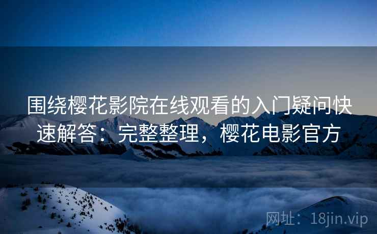 围绕樱花影院在线观看的入门疑问快速解答:完整整理,樱花电影官方 围绕樱花影院在线观看的入门疑问快速解答:完整整理,樱花电影官方