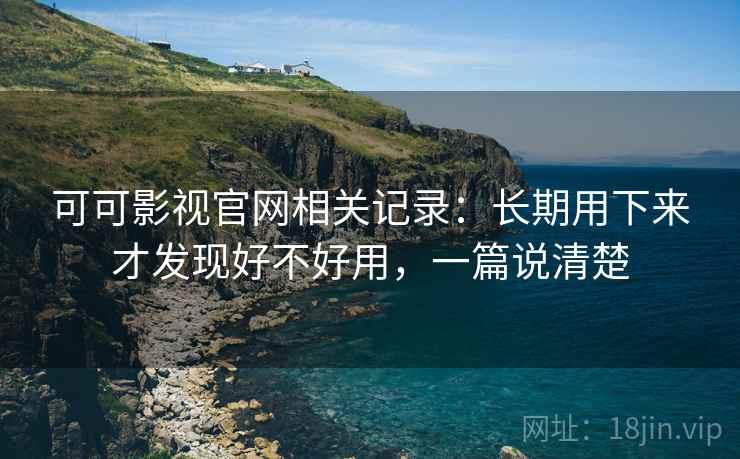 可可影视官网相关记录:长期用下来才发现好不好用,一篇说清楚 可可影视官网相关记录:长期用下来才发现好不好用,一篇说清楚