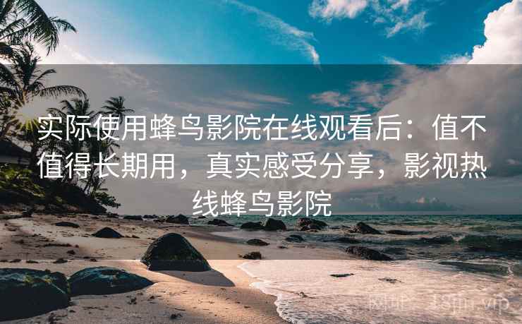 实际使用蜂鸟影院在线观看后:值不值得长期用,真实感受分享,影视热线蜂鸟影院 实际使用蜂鸟影院在线观看后:值不值得长期用,真实感受分享,影视热线蜂鸟影院