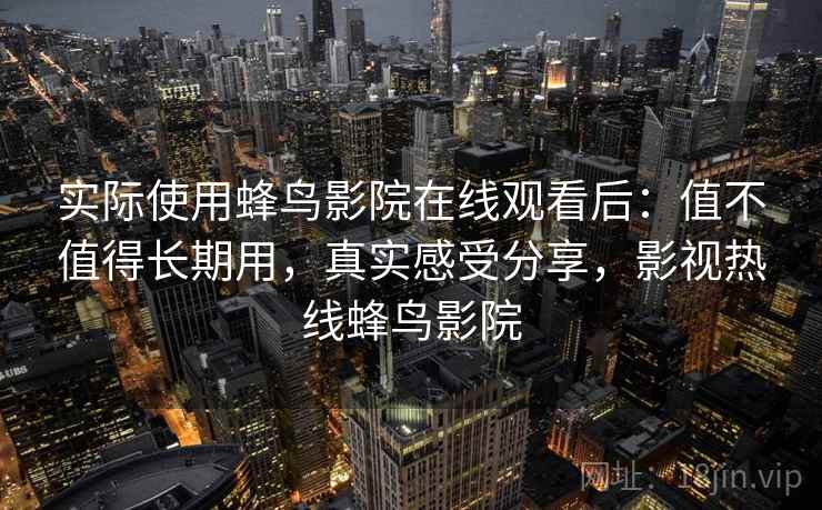 实际使用蜂鸟影院在线观看后：值不值得长期用，真实感受分享，影视热线蜂鸟影院