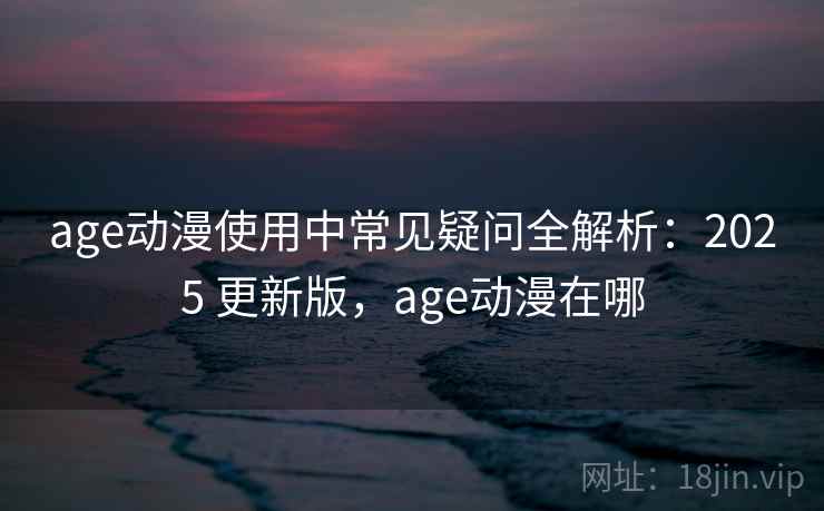 age动漫使用中常见疑问全解析:2025 更新版,age动漫在哪 age动漫使用中常见疑问全解析:2025 更新版,age动漫在哪