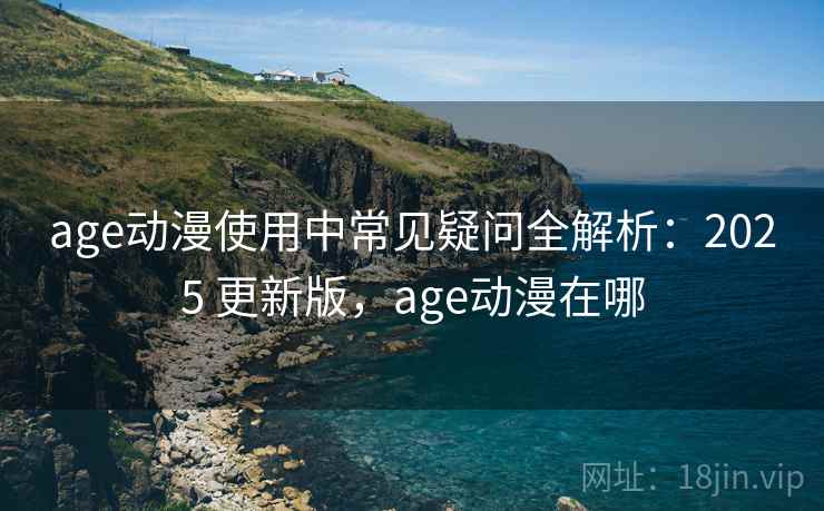 age动漫使用中常见疑问全解析:2025 更新版,age动漫在哪 age动漫使用中常见疑问全解析:2025 更新版,age动漫在哪