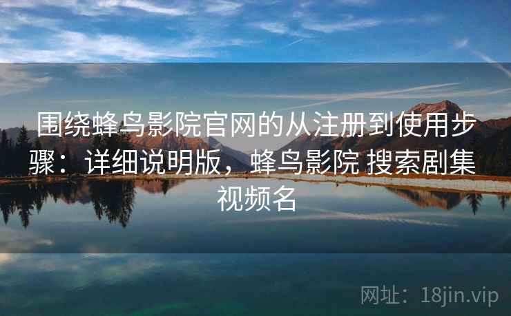 围绕蜂鸟影院官网的从注册到使用步骤：详细说明版，蜂鸟影院 搜索剧集 视频名