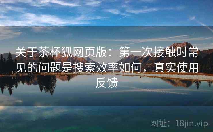 关于茶杯狐网页版：第一次接触时常见的问题是搜索效率如何，真实使用反馈