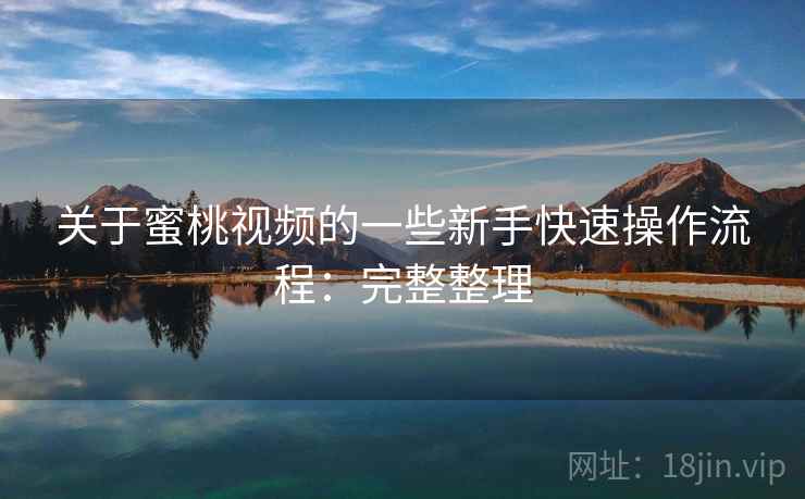 关于蜜桃视频的一些新手快速操作流程：完整整理