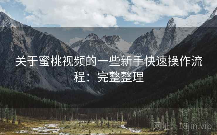关于蜜桃视频的一些新手快速操作流程:完整整理 关于蜜桃视频的一些新手快速操作流程:完整整理