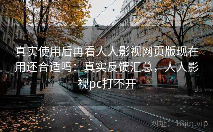 真实使用后再看人人影视网页版现在用还合适吗:真实反馈汇总,人人影视pc打不开 真实使用后再看人人影视网页版现在用还合适吗:真实反馈汇总,人人影视pc打不开