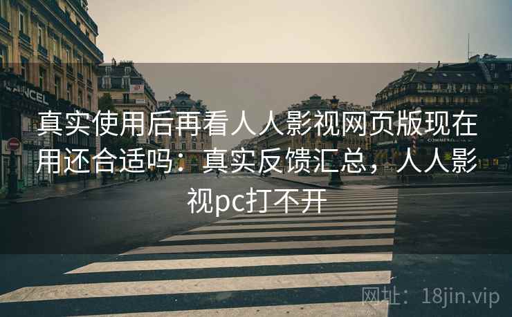 真实使用后再看人人影视网页版现在用还合适吗:真实反馈汇总,人人影视pc打不开 真实使用后再看人人影视网页版现在用还合适吗:真实反馈汇总,人人影视pc打不开
