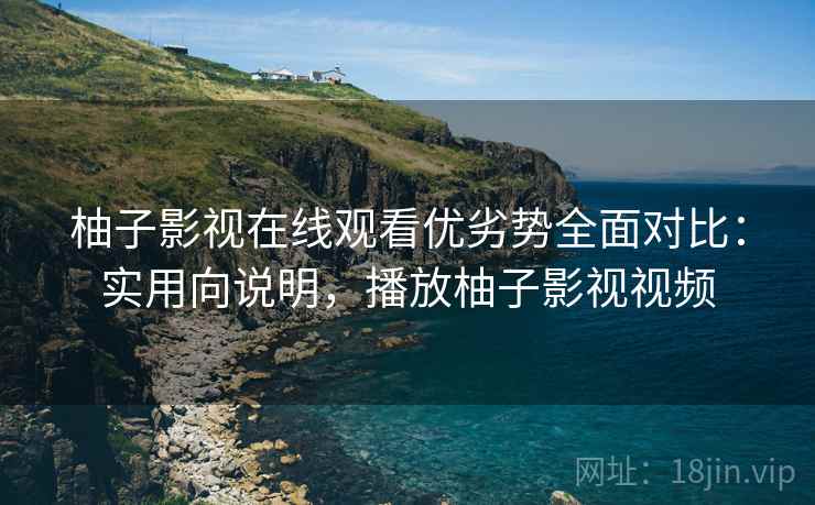柚子影视在线观看优劣势全面对比：实用向说明，播放柚子影视视频