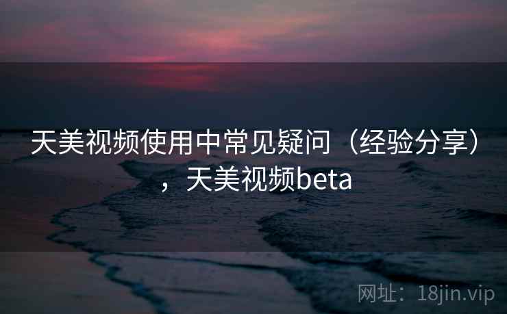 天美视频使用中常见疑问（经验分享），天美视频beta