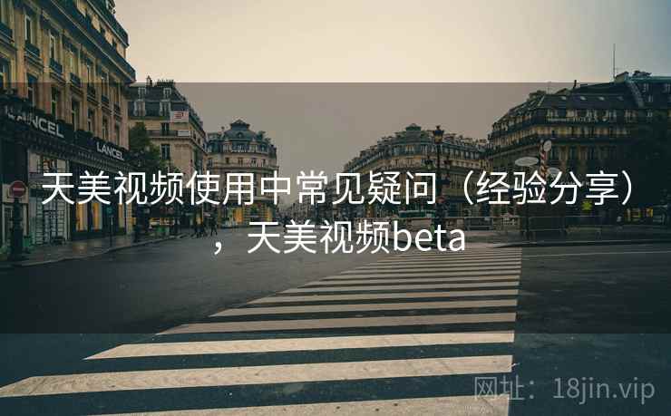 天美视频使用中常见疑问(经验分享),天美视频beta 天美视频使用中常见疑问(经验分享),天美视频beta