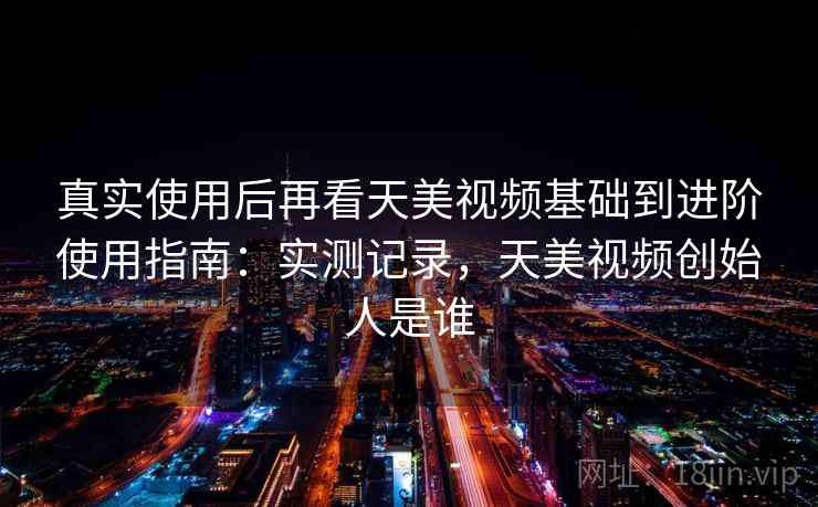 真实使用后再看天美视频基础到进阶使用指南:实测记录,天美视频创始人是谁 真实使用后再看天美视频基础到进阶使用指南:实测记录,天美视频创始人是谁