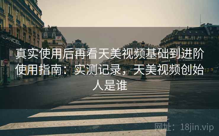 真实使用后再看天美视频基础到进阶使用指南:实测记录,天美视频创始人是谁 真实使用后再看天美视频基础到进阶使用指南:实测记录,天美视频创始人是谁