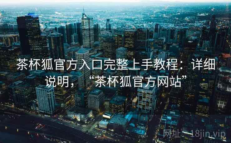 茶杯狐官方入口完整上手教程:详细说明,“茶杯狐官方网站” 茶杯狐官方入口完整上手教程:详细说明,“茶杯狐官方网站”
